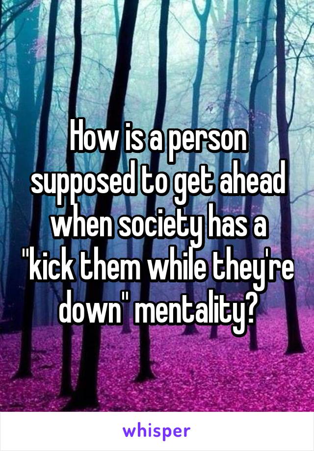 How is a person supposed to get ahead when society has a "kick them while they're down" mentality?
