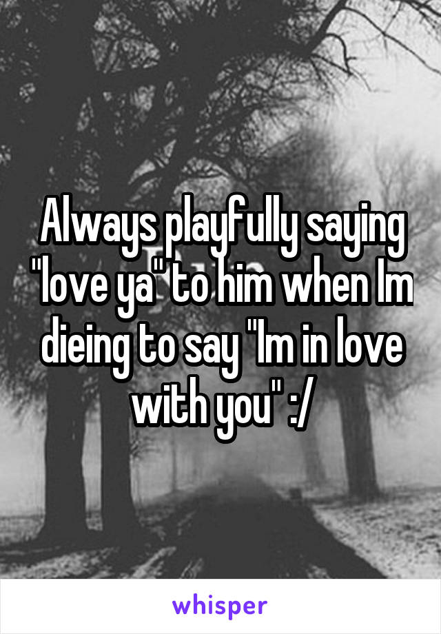Always playfully saying "love ya" to him when Im dieing to say "Im in love with you" :/