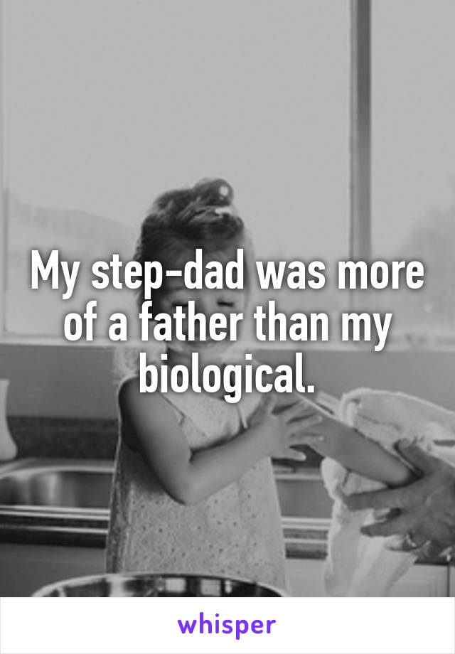 My step-dad was more of a father than my biological.