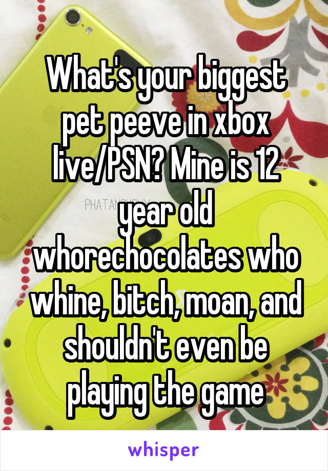 What's your biggest pet peeve in xbox live/PSN? Mine is 12 year old whorechocolates who whine, bitch, moan, and shouldn't even be playing the game