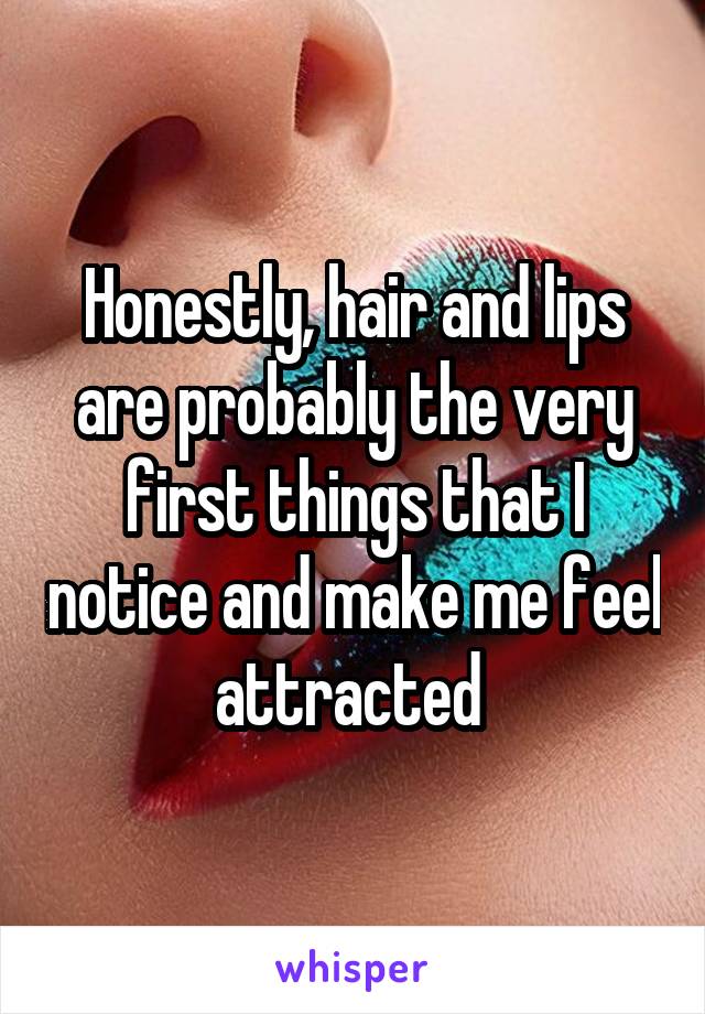 Honestly, hair and lips are probably the very first things that I notice and make me feel attracted 