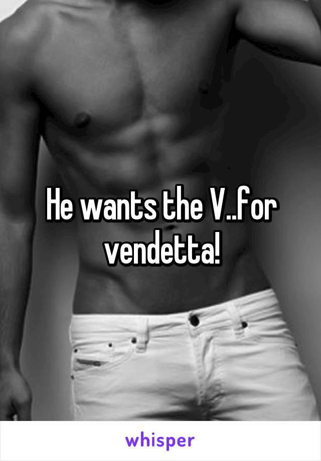 He wants the V..for vendetta!