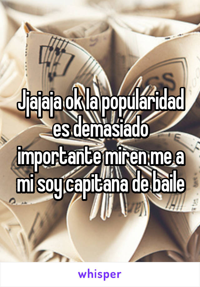 Jjajaja ok la popularidad es demasiado importante miren me a mi soy capitana de baile