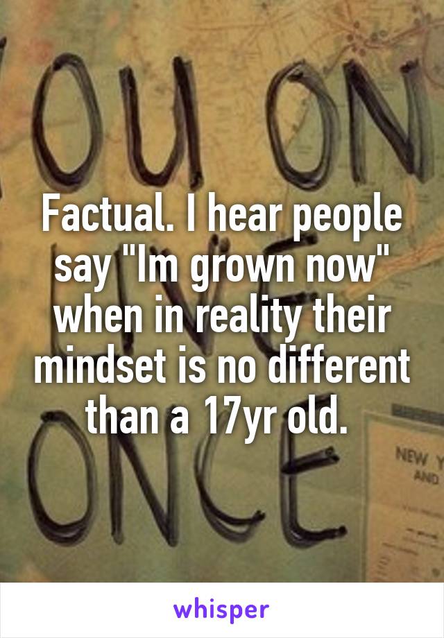 Factual. I hear people say "Im grown now" when in reality their mindset is no different than a 17yr old. 