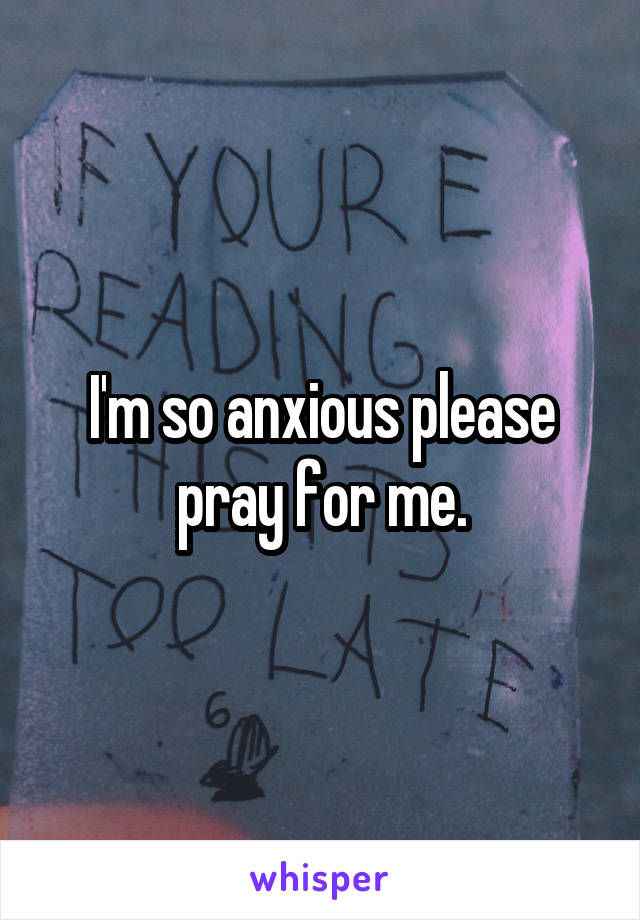 I'm so anxious please pray for me.