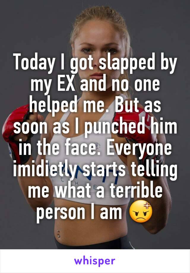 Today I got slapped by my EX and no one helped me. But as soon as I punched him in the face. Everyone imidietly starts telling me what a terrible person I am 😡