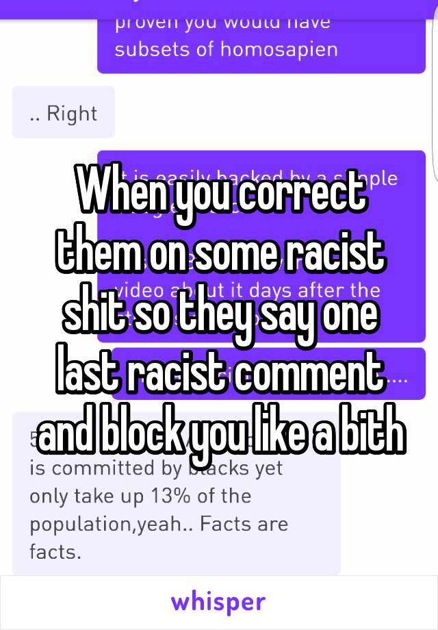 When you correct them on some racist shit so they say one last racist comment and block you like a bith
