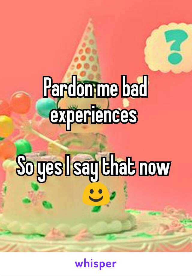 Pardon me bad experiences 

So yes I say that now 
☺