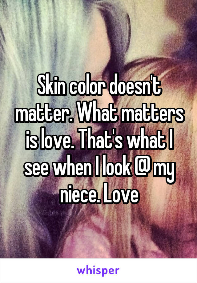 Skin color doesn't matter. What matters is love. That's what I see when I look @ my niece. Love