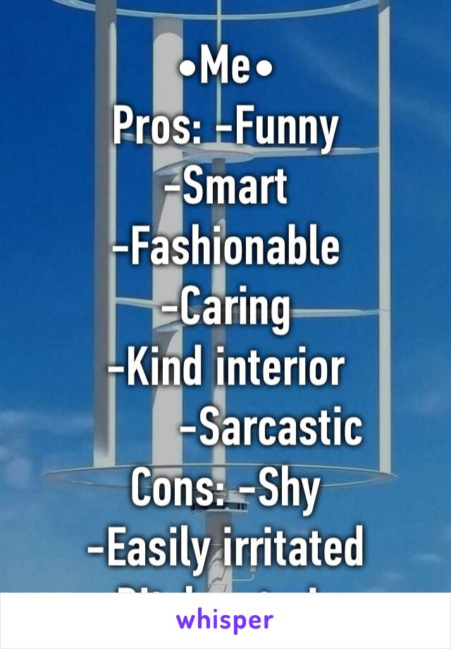•Me•
Pros: -Funny
-Smart
-Fashionable
-Caring
-Kind interior
        -Sarcastic
Cons: -Shy
-Easily irritated
-Bitch exterior