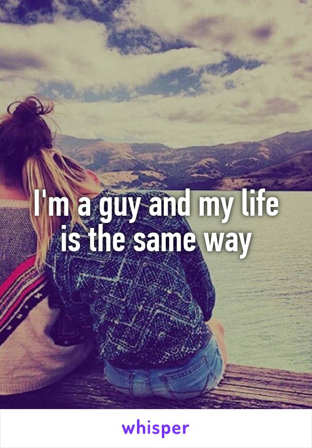I'm a guy and my life is the same way