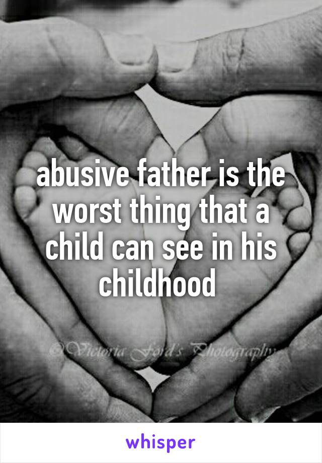abusive father is the worst thing that a child can see in his childhood 