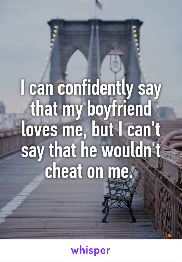 I can confidently say that my boyfriend loves me, but I can't say that he wouldn't cheat on me. 