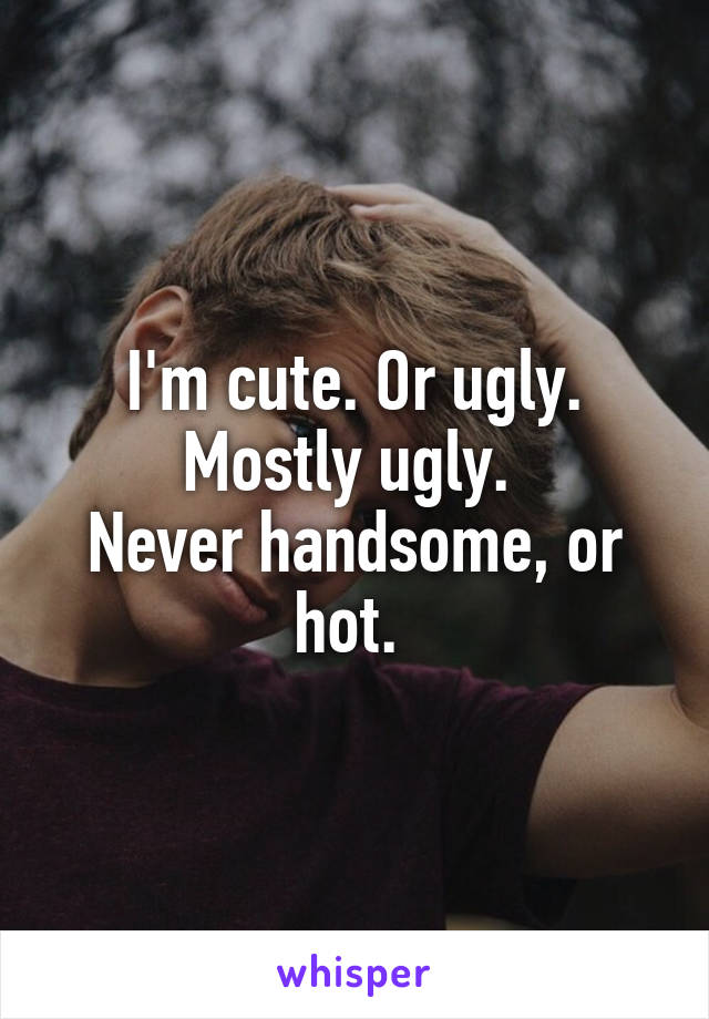 I'm cute. Or ugly. Mostly ugly. 
Never handsome, or hot. 