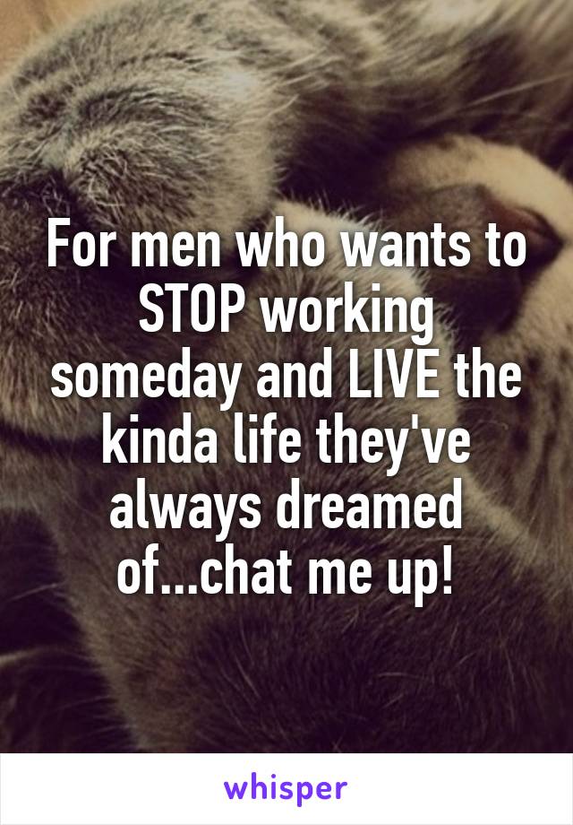 For men who wants to STOP working someday and LIVE the kinda life they've always dreamed of...chat me up!