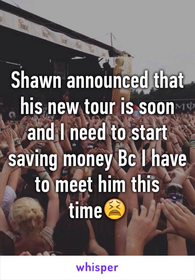 Shawn announced that his new tour is soon and I need to start saving money Bc I have to meet him this time😫