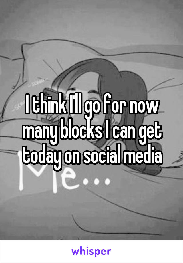 I think I'll go for now many blocks I can get today on social media