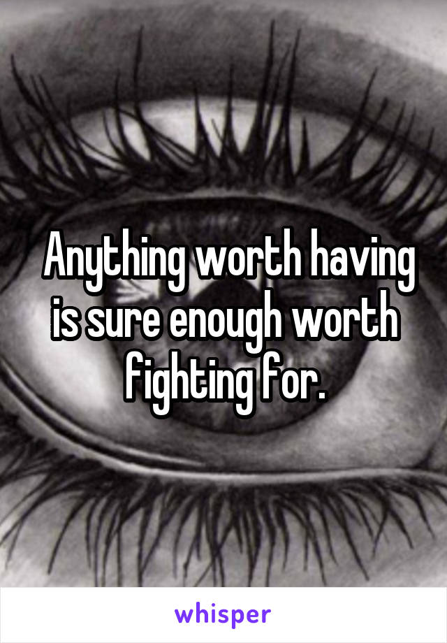  Anything worth having is sure enough worth fighting for.