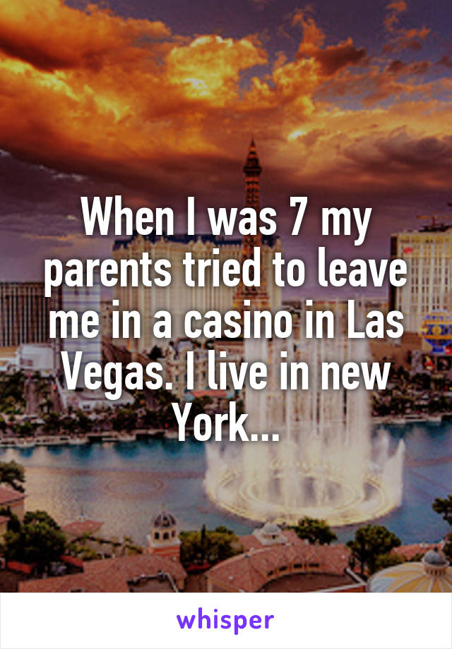 When I was 7 my parents tried to leave me in a casino in Las Vegas. I live in new York...