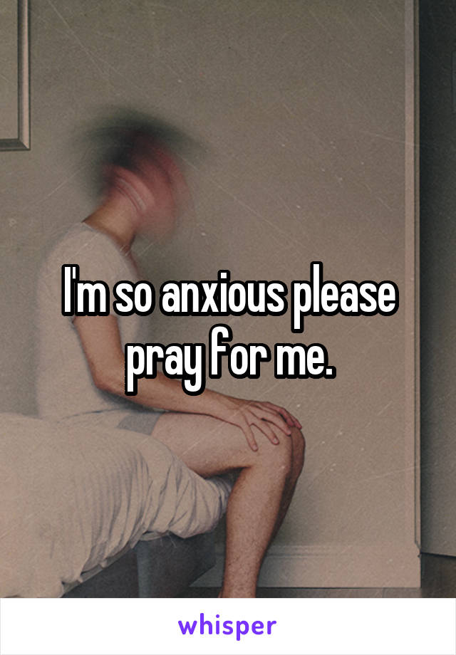 I'm so anxious please pray for me.