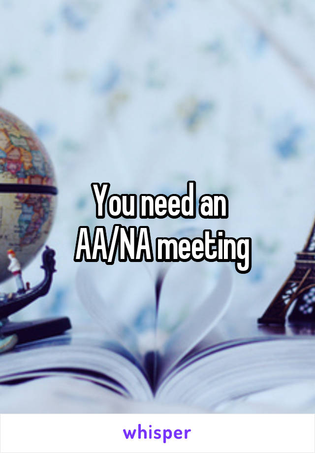 You need an
 AA/NA meeting