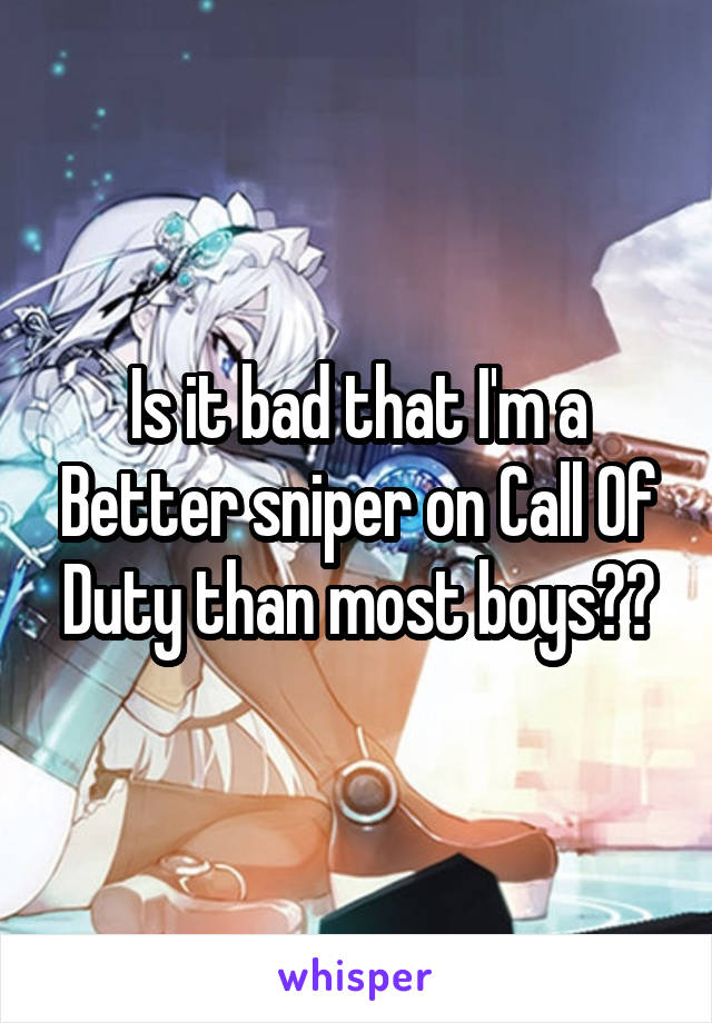 Is it bad that I'm a Better sniper on Call Of Duty than most boys??