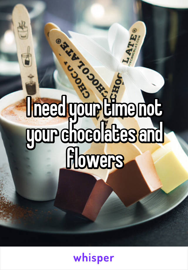 I need your time not your chocolates and flowers