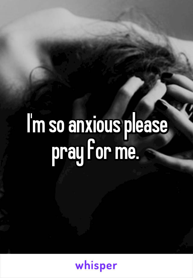 I'm so anxious please pray for me. 