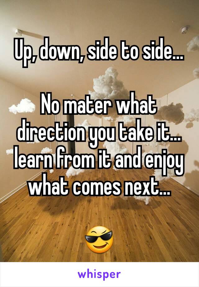 Up, down, side to side...

No mater what direction you take it... learn from it and enjoy what comes next...

😎