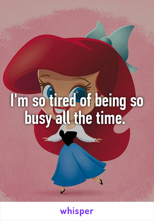 I'm so tired of being so busy all the time. 