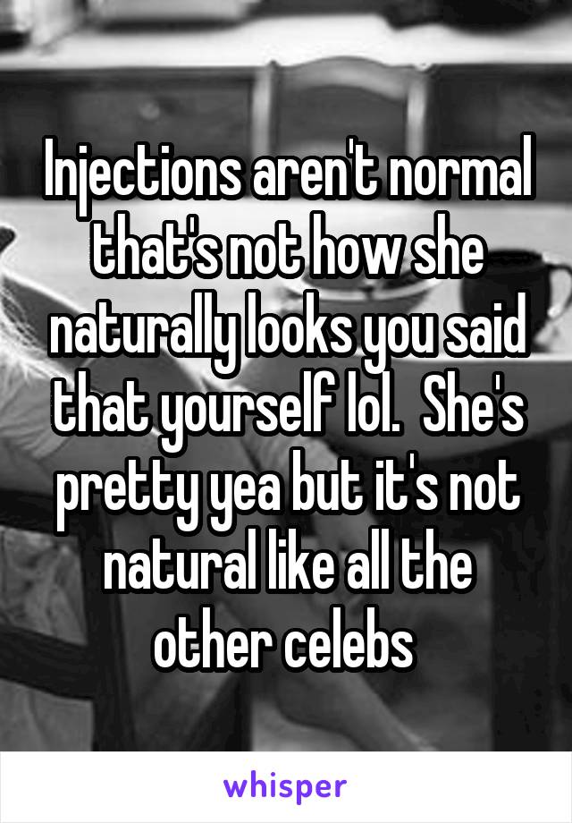 Injections aren't normal that's not how she naturally looks you said that yourself lol.  She's pretty yea but it's not natural like all the other celebs 