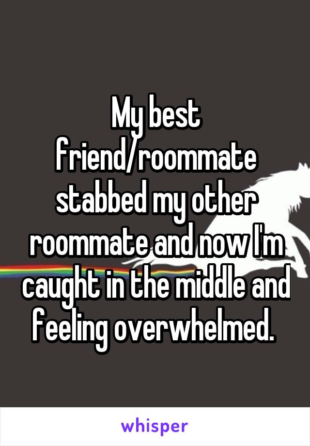 My best friend/roommate stabbed my other roommate and now I'm caught in the middle and feeling overwhelmed. 