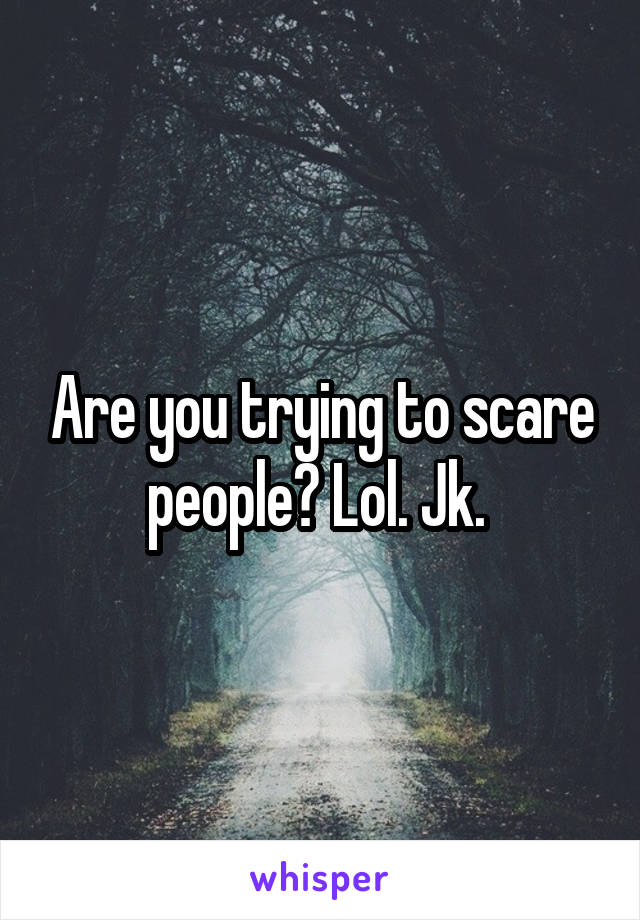 Are you trying to scare people? Lol. Jk. 