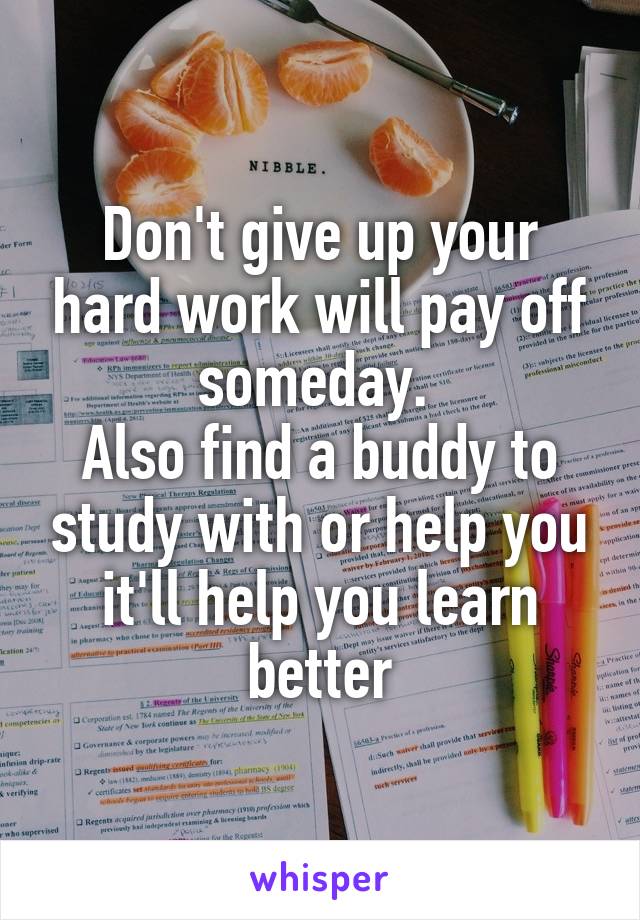 Don't give up your hard work will pay off someday. 
Also find a buddy to study with or help you it'll help you learn better