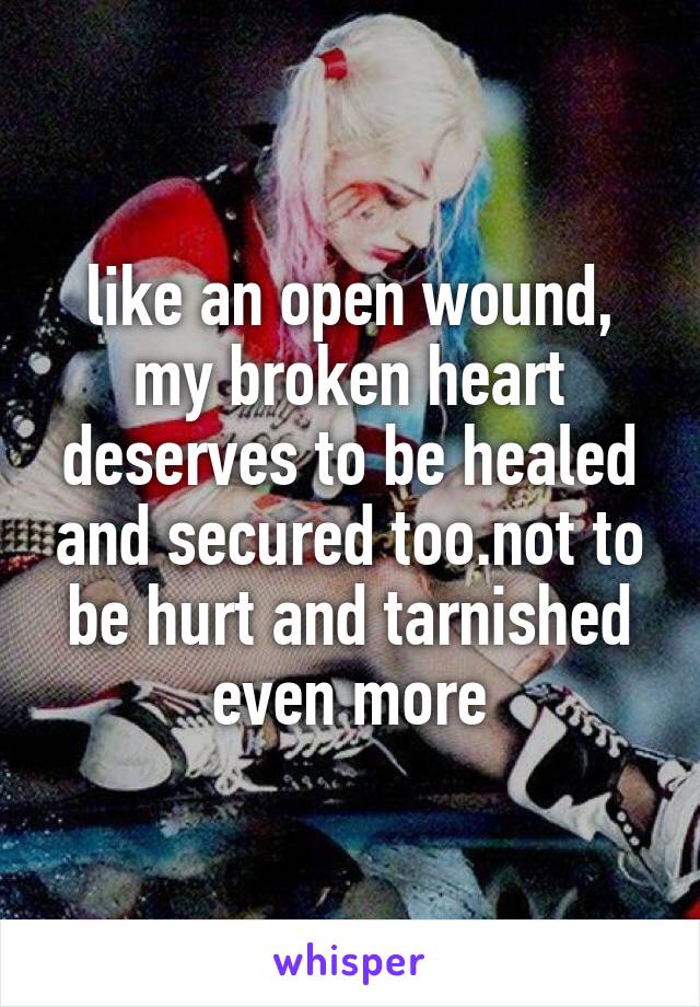 like an open wound,
my broken heart deserves to be healed and secured too.not to be hurt and tarnished even more