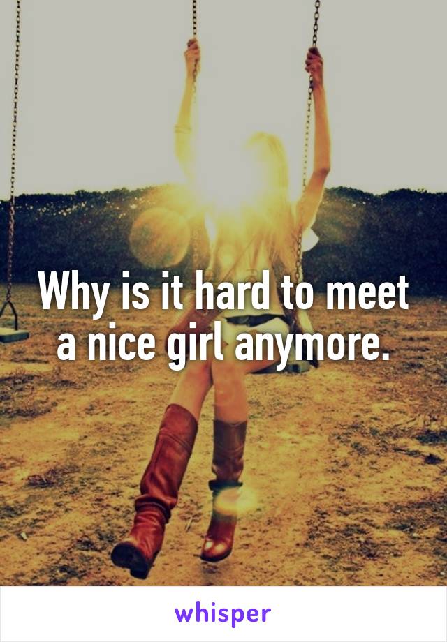 Why is it hard to meet a nice girl anymore.