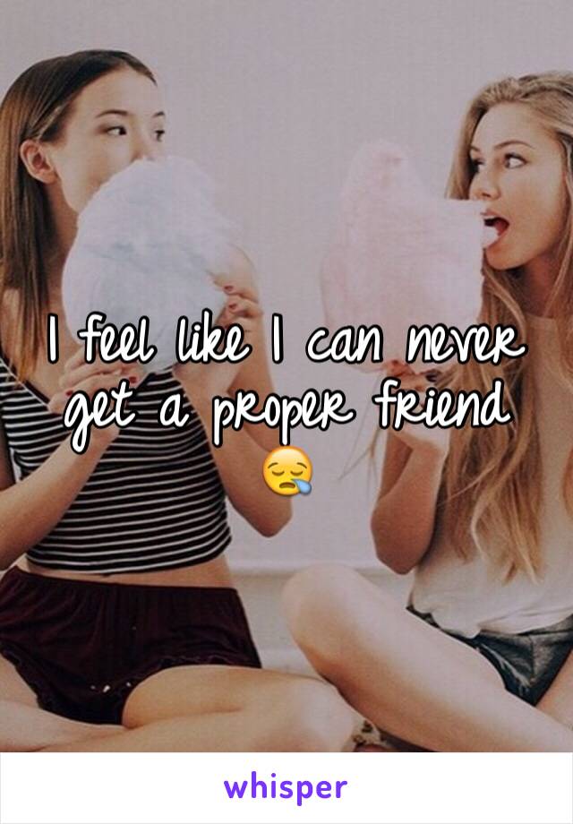 I feel like I can never get a proper friend 
😪