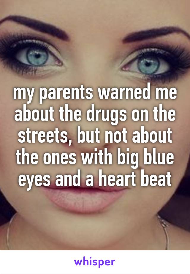 my parents warned me about the drugs on the streets, but not about the ones with big blue eyes and a heart beat