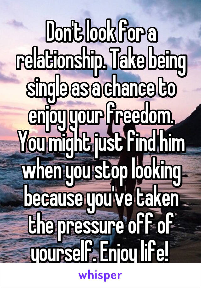 Don't look for a relationship. Take being single as a chance to enjoy your freedom. You might just find him when you stop looking because you've taken the pressure off of yourself. Enjoy life! 