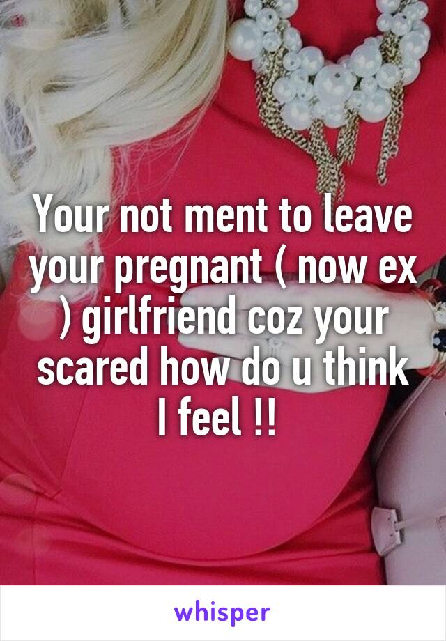 Your not ment to leave your pregnant ( now ex ) girlfriend coz your scared how do u think I feel !! 
