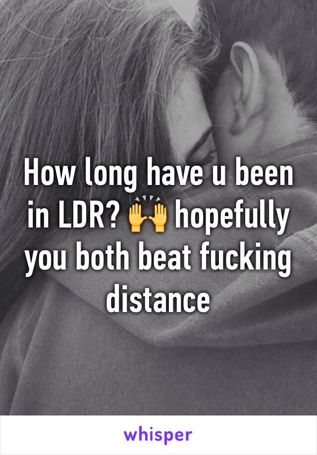 How long have u been in LDR? 🙌 hopefully you both beat fucking distance