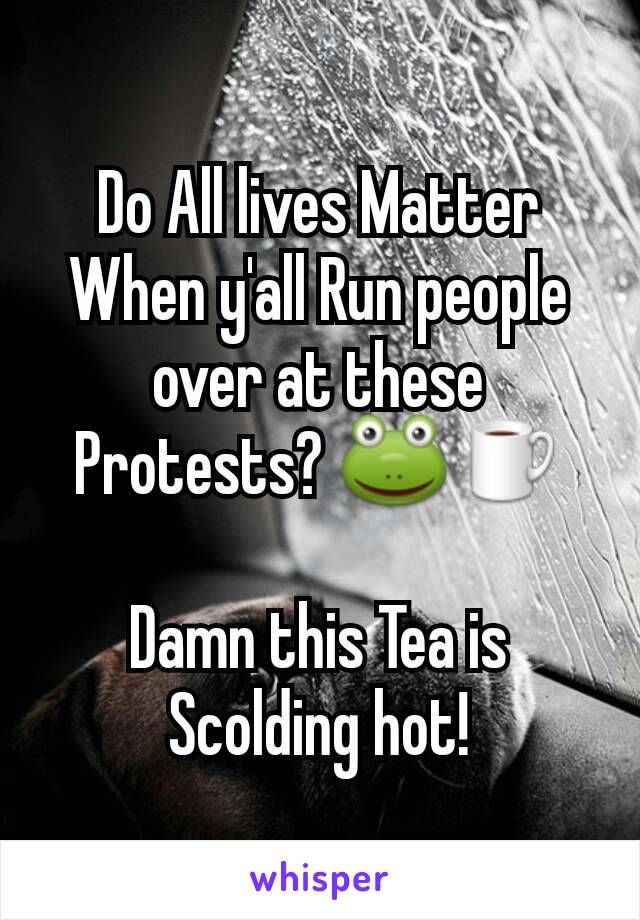 Do All lives Matter When y'all Run people over at these Protests? 🐸☕

Damn this Tea is Scolding hot!