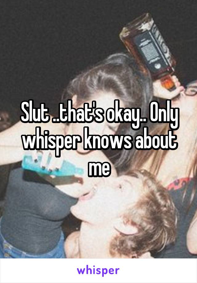 Slut ..that's okay.. Only whisper knows about me