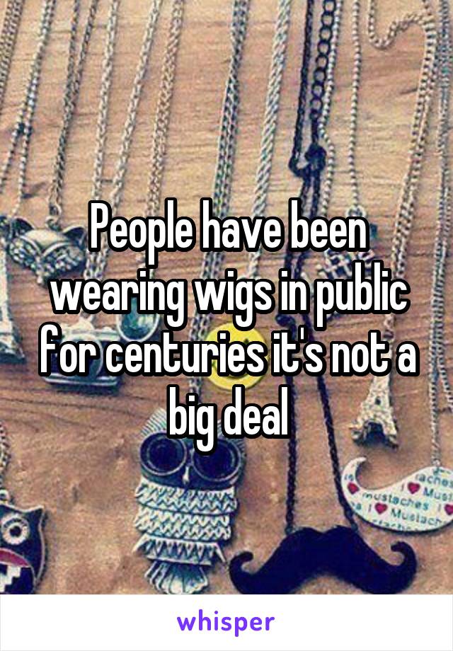 People have been wearing wigs in public for centuries it's not a big deal