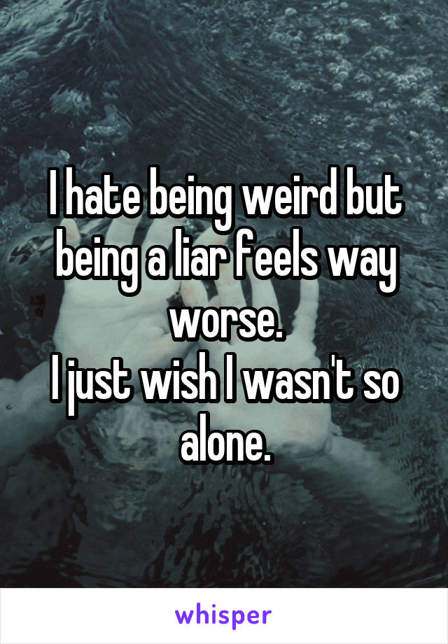 I hate being weird but being a liar feels way worse.
I just wish I wasn't so alone.