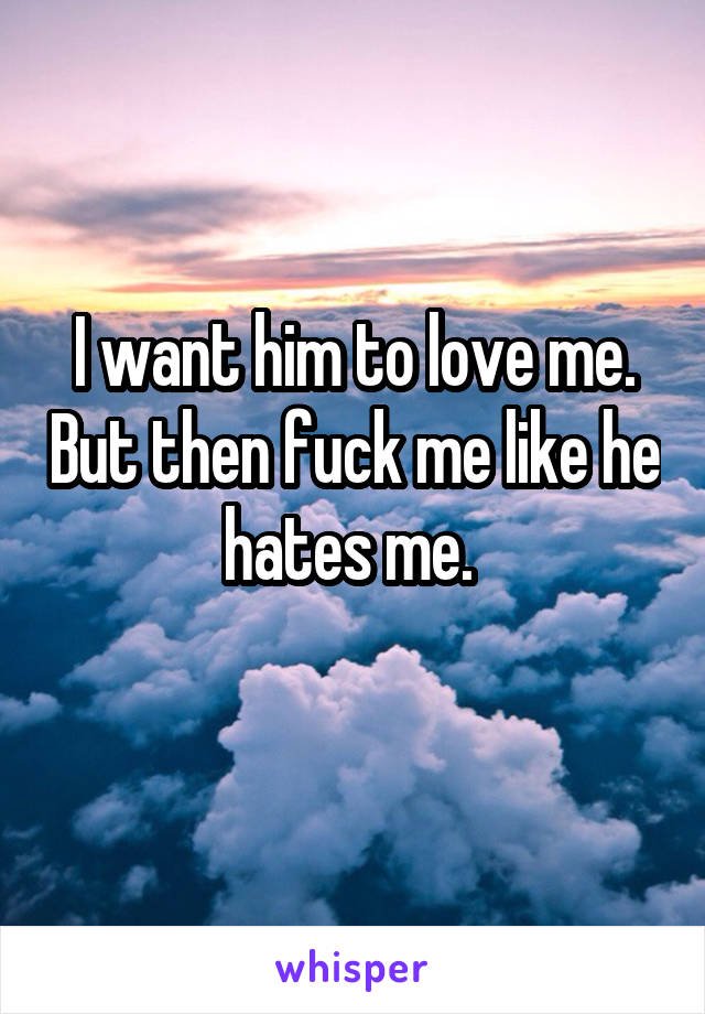 I want him to love me. But then fuck me like he hates me. 
