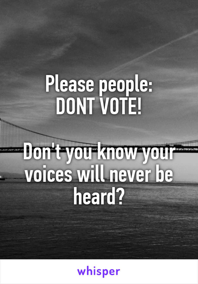 Please people:
DONT VOTE!

Don't you know your voices will never be heard?