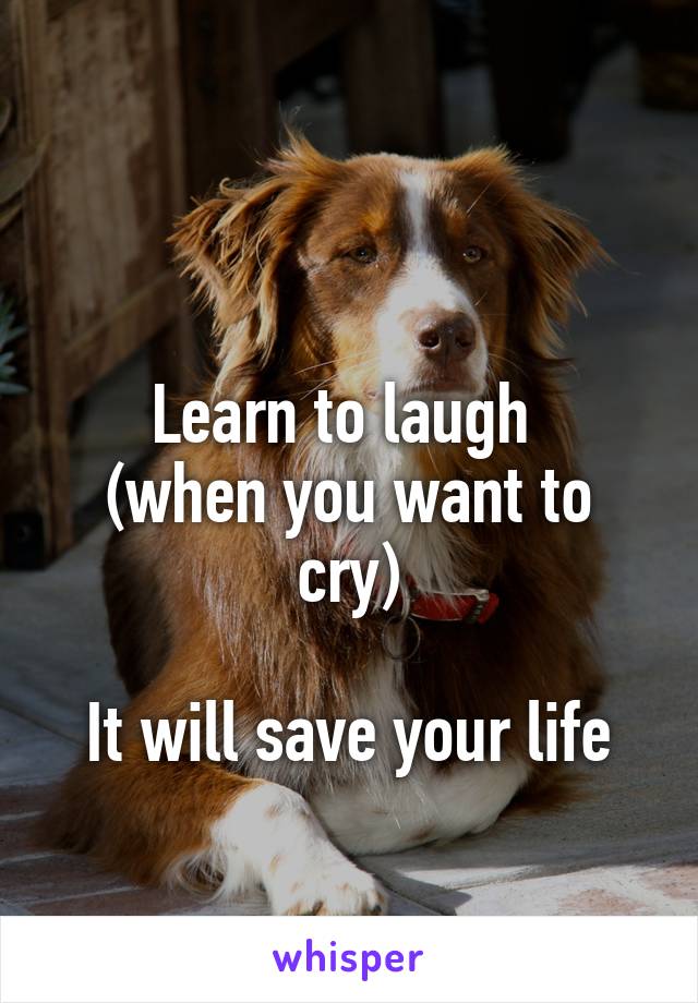 

Learn to laugh 
(when you want to cry)

It will save your life