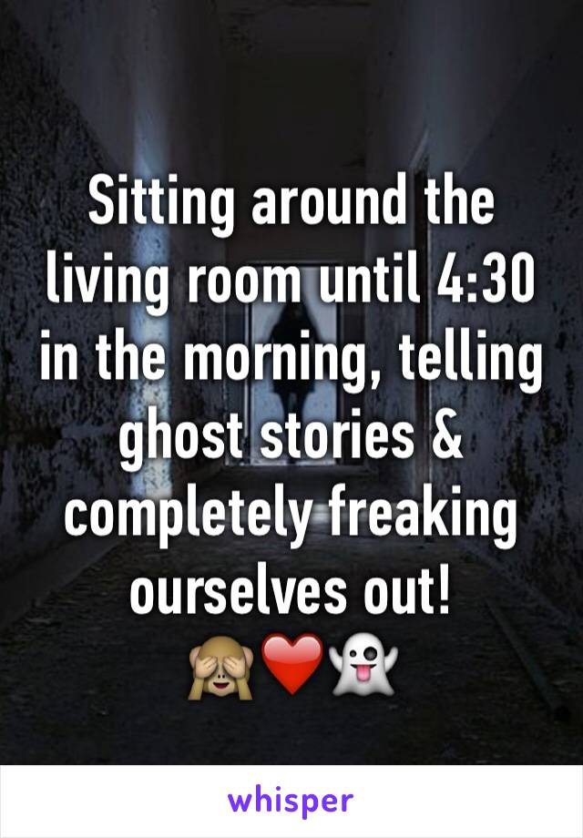 Sitting around the living room until 4:30 in the morning, telling ghost stories & completely freaking ourselves out! 
🙈❤️👻