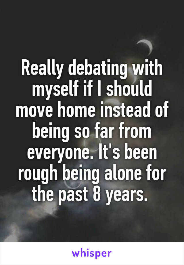 Really debating with myself if I should move home instead of being so far from everyone. It's been rough being alone for the past 8 years. 
